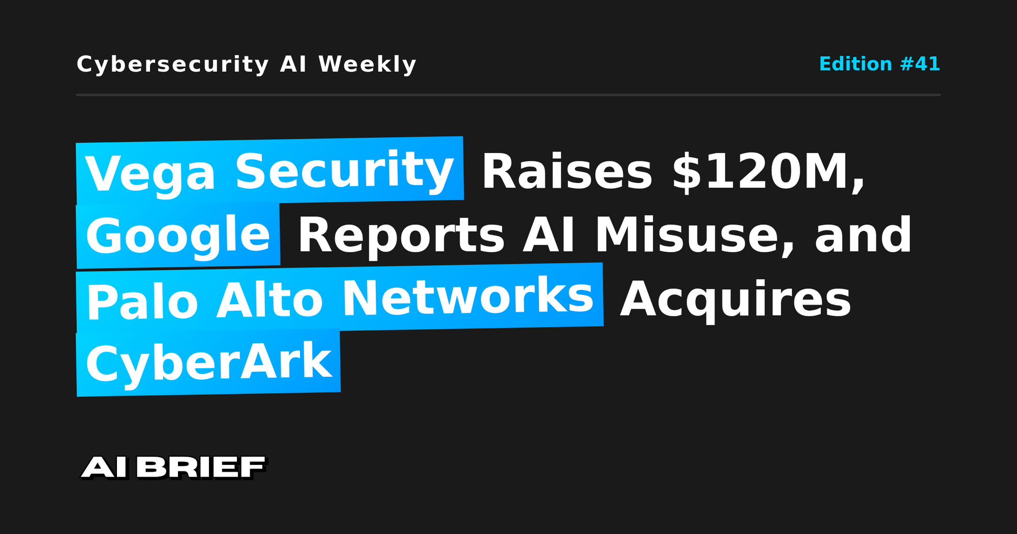 Vega Security Raises $120M, Google Reports AI Misuse, and Palo Alto Networks Acquires CyberArk - Cybersecurity AI Weekly #41