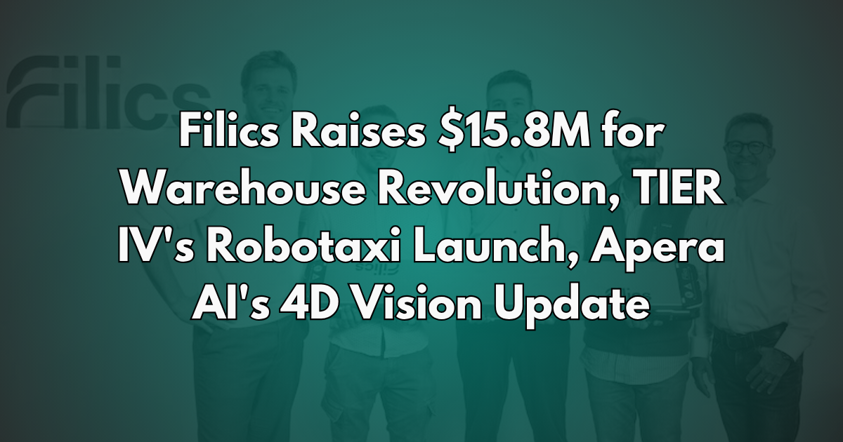 Filics Raises $15.8M for Warehouse Revolution, TIER IV's Robotaxi Launch, Apera AI's 4D Vision Update - Robotics Brief #25