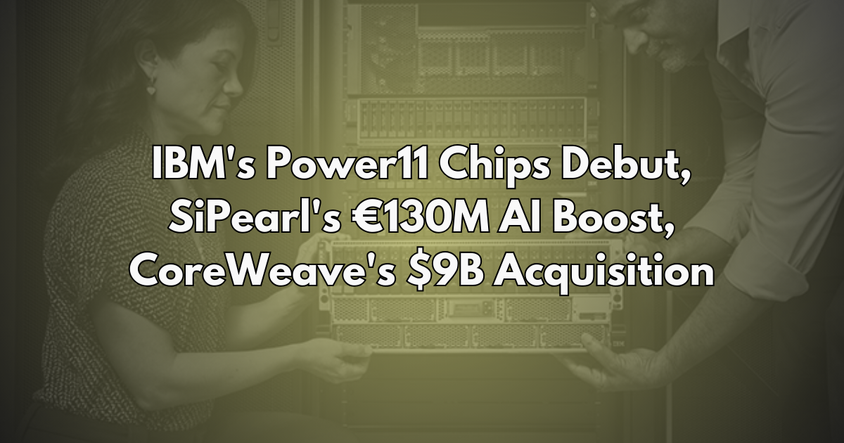 IBM's Power11 Chips Debut, SiPearl's €130M AI Boost, CoreWeave's $9B Acquisition - Silicon Brief #26