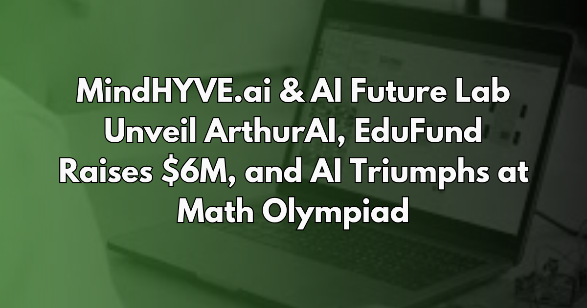 MindHYVE.ai & AI Future Lab Unveil ArthurAI, EduFund Raises $6M, and AI Triumphs at Math Olympiad - AI in Education #16