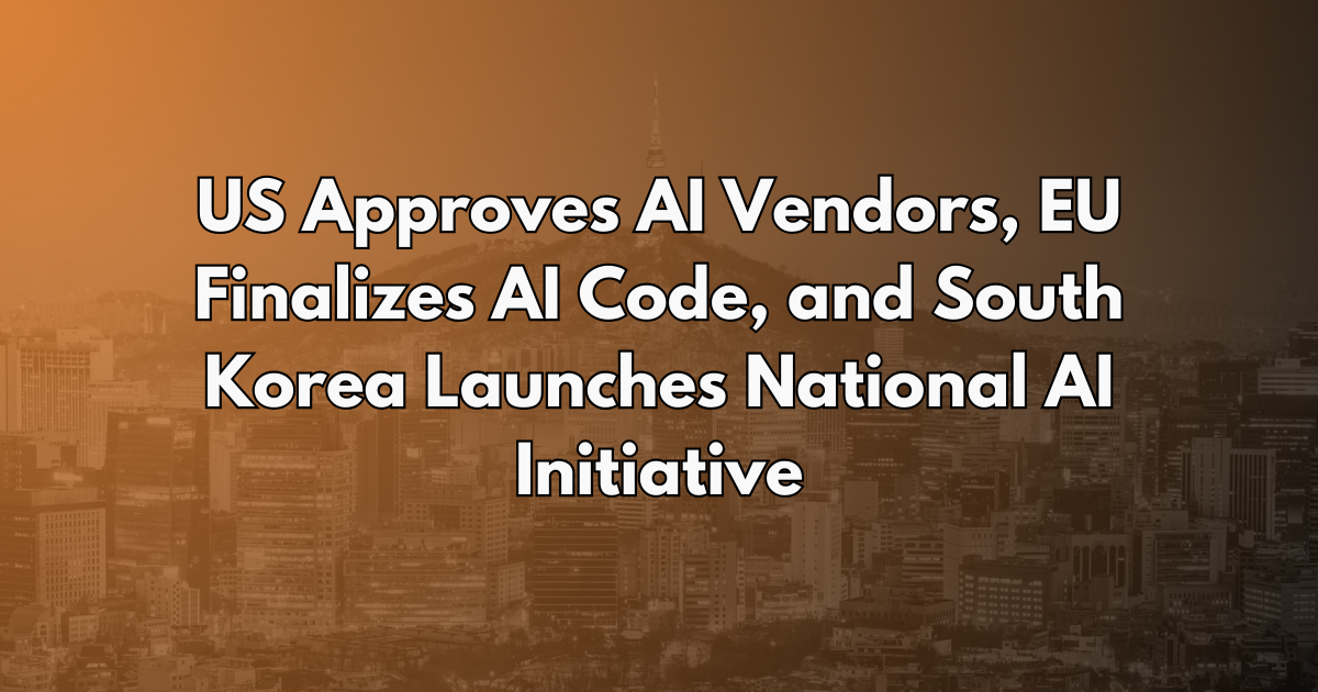 US Approves AI Vendors, EU Finalizes AI Code, and South Korea Launches National AI Initiative - AI Policy Brief #30
